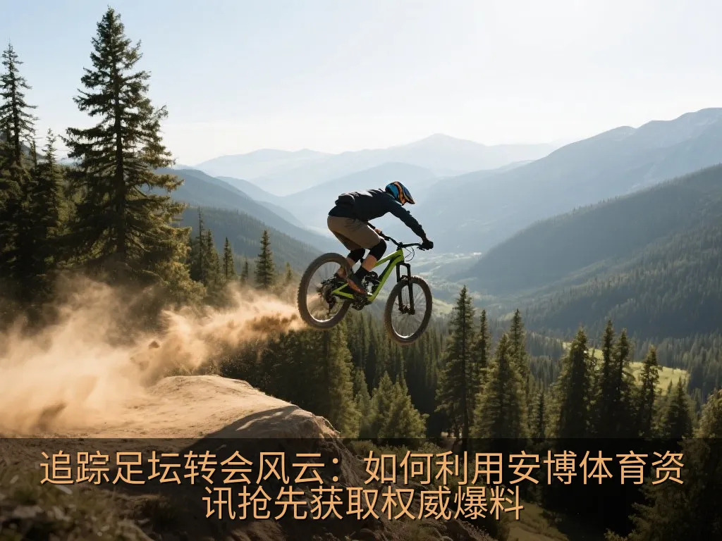 追踪足坛转会风云：如何利用安博体育资讯抢先获取权威爆料