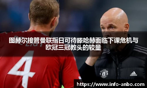 图赫尔接管曼联指日可待滕哈赫面临下课危机与欧冠三冠教头的较量